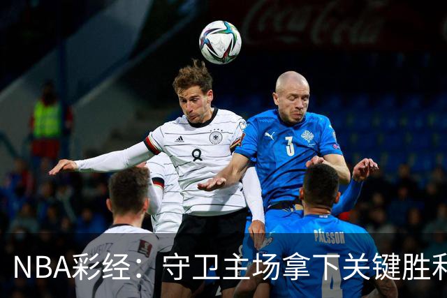 NBA彩经：守卫主场拿下关键胜利！尼克斯力克马刺夺赛点